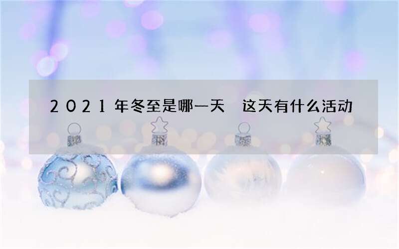 2021年冬至是哪一天 这天有什么活动